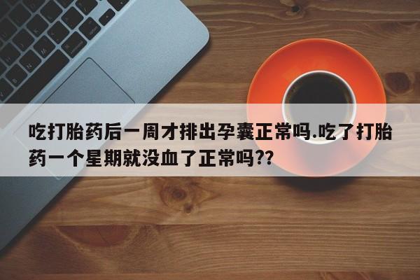 网上米非司酮在线下单微信吃打胎药后一周才排出孕囊正常吗.吃了打胎药一个星期就没血了正常吗?？