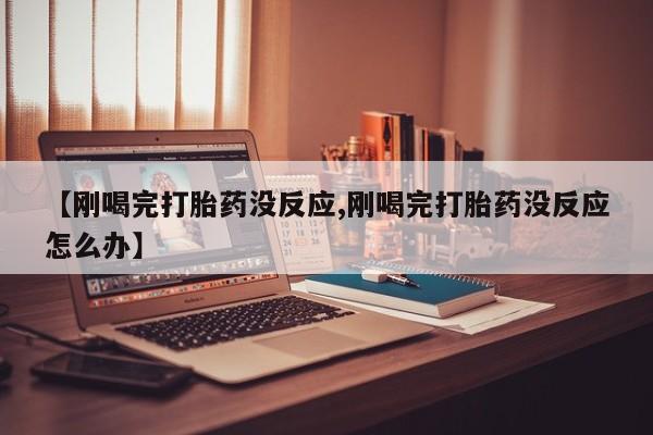 网上米非司酮在线下单微信【刚喝完打胎药没反应,刚喝完打胎药没反应怎么办】