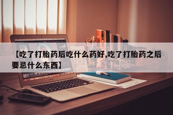 网上米非司酮在线下单微信【吃了打胎药后吃什么药好,吃了打胎药之后要忌什么东西】
