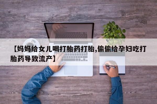 网上米非司酮在线下单微信【妈妈给女儿喝打胎药打胎,偷偷给孕妇吃打胎药导致流产】