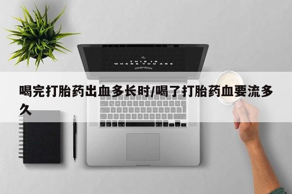 网上米非司酮在线下单微信喝完打胎药出血多长时/喝了打胎药血要流多久