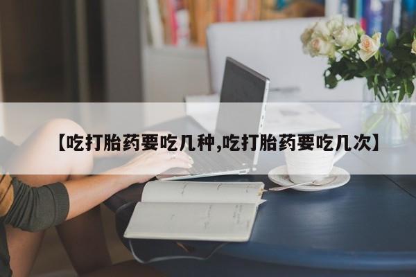网上米非司酮在线下单微信【吃打胎药要吃几种,吃打胎药要吃几次】