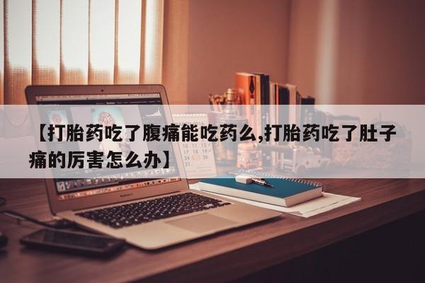 网上米非司酮在线下单微信【打胎药吃了腹痛能吃药么,打胎药吃了肚子痛的厉害怎么办】