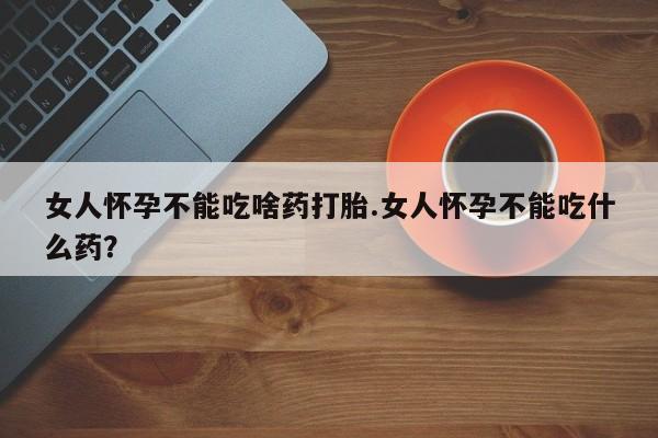 网上米非司酮在线下单微信女人怀孕不能吃啥药打胎.女人怀孕不能吃什么药？