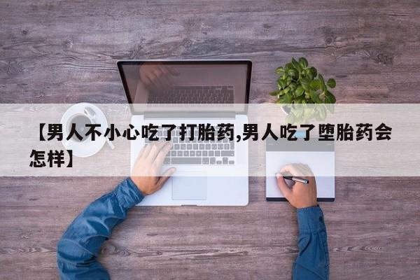 网上米非司酮在线下单微信【男人不小心吃了打胎药,男人吃了堕胎药会怎样】