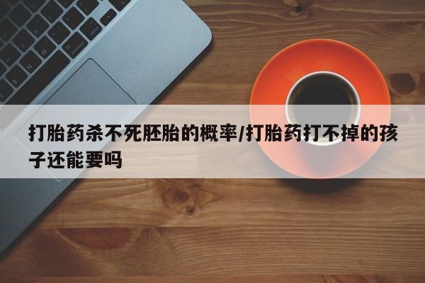 网上米非司酮在线下单微信打胎药杀不死胚胎的概率/打胎药打不掉的孩子还能要吗