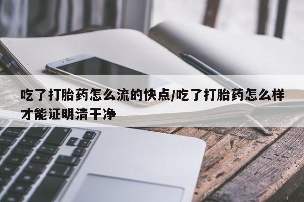 网上米非司酮在线下单微信吃了打胎药怎么流的快点/吃了打胎药怎么样才能证明清干净