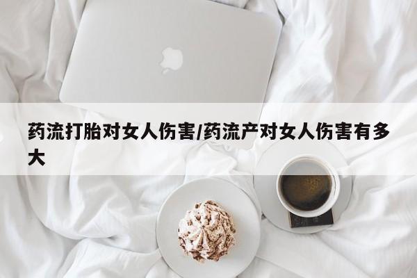 网上米非司酮在线下单微信药流打胎对女人伤害/药流产对女人伤害有多大
