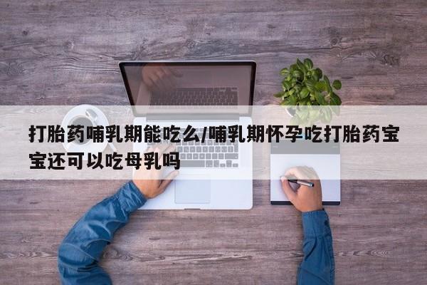 网上米非司酮在线下单微信打胎药哺乳期能吃么/哺乳期怀孕吃打胎药宝宝还可以吃母乳吗