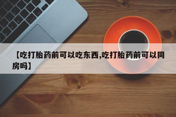 网上米非司酮在线下单微信【吃打胎药前可以吃东西,吃打胎药前可以同房吗】