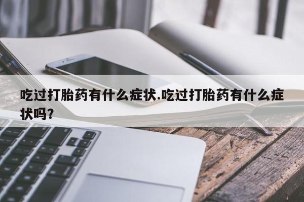 网上米非司酮在线下单微信吃过打胎药有什么症状.吃过打胎药有什么症状吗？