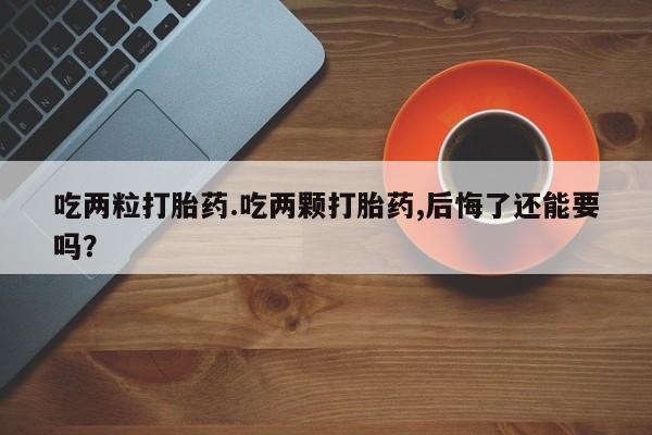 网上米非司酮在线下单微信吃两粒打胎药.吃两颗打胎药,后悔了还能要吗？