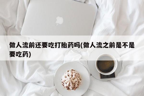 网上米非司酮在线下单微信做人流前还要吃打胎药吗(做人流之前是不是要吃药)