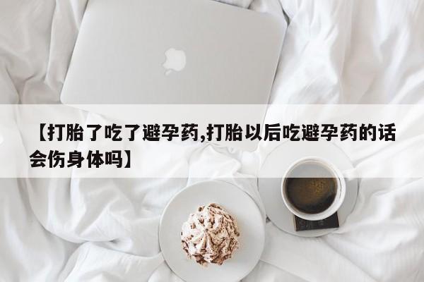 网上米非司酮在线下单微信【打胎了吃了避孕药,打胎以后吃避孕药的话会伤身体吗】