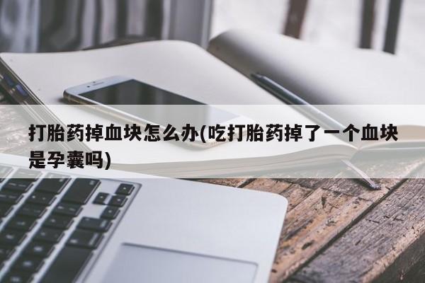 网上米非司酮在线下单微信打胎药掉血块怎么办(吃打胎药掉了一个血块是孕囊吗)