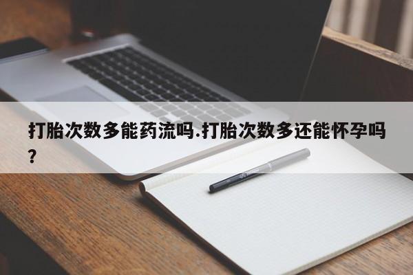 网上米非司酮在线下单微信打胎次数多能药流吗.打胎次数多还能怀孕吗？