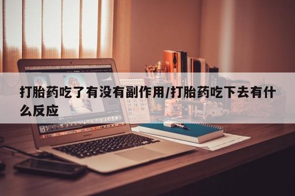 网上米非司酮在线下单微信打胎药吃了有没有副作用/打胎药吃下去有什么反应