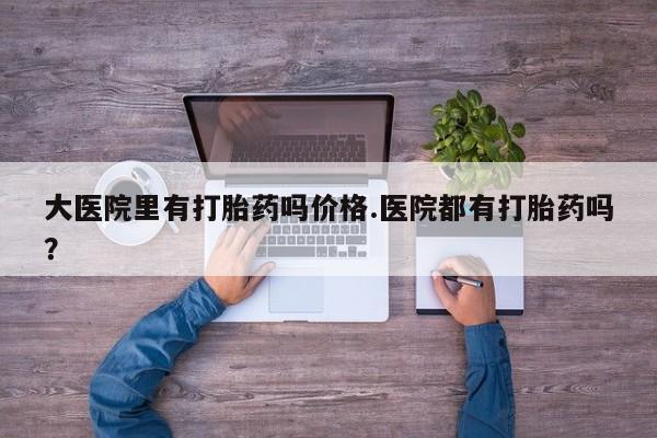 网上米非司酮在线下单微信大医院里有打胎药吗价格.医院都有打胎药吗？