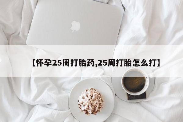 网上米非司酮在线下单微信【怀孕25周打胎药,25周打胎怎么打】