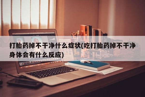 网上米非司酮在线下单微信打胎药掉不干净什么症状(吃打胎药掉不干净身体会有什么反应)
