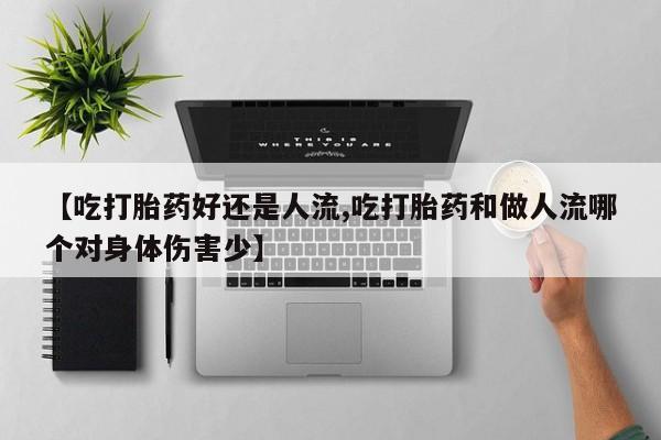 网上米非司酮在线下单微信【吃打胎药好还是人流,吃打胎药和做人流哪个对身体伤害少】