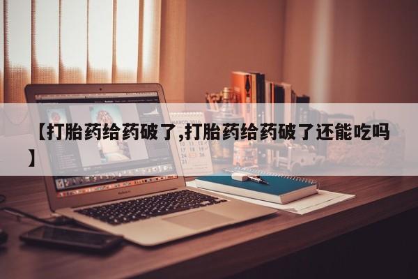网上米非司酮在线下单微信【打胎药给药破了,打胎药给药破了还能吃吗】
