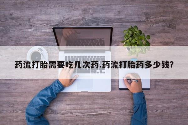 网上米非司酮在线下单微信药流打胎需要吃几次药.药流打胎药多少钱？