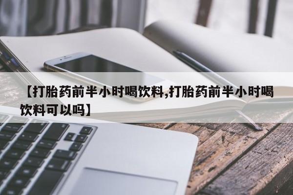 网上米非司酮在线下单微信【打胎药前半小时喝饮料,打胎药前半小时喝饮料可以吗】