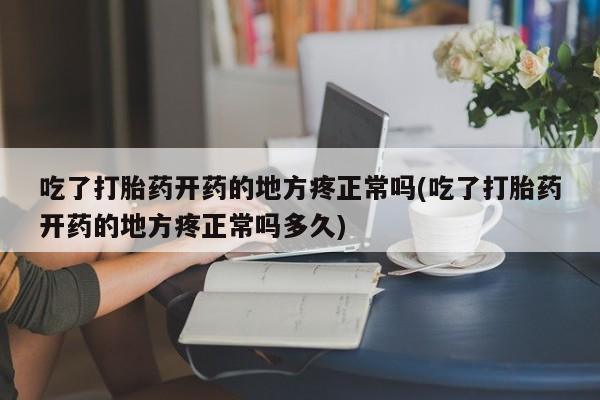 网上米非司酮在线下单微信吃了打胎药开药的地方疼正常吗(吃了打胎药开药的地方疼正常吗多久)