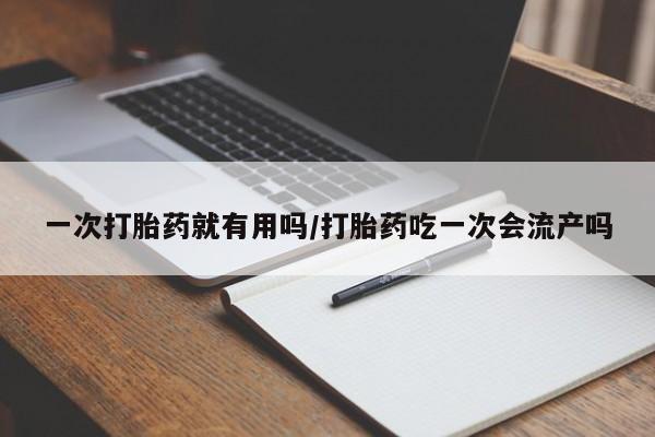 网上米非司酮在线下单微信一次打胎药就有用吗/打胎药吃一次会流产吗