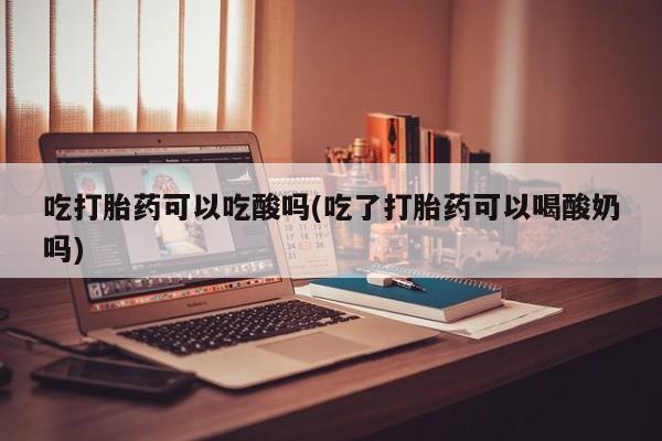 网上米非司酮在线下单微信吃打胎药可以吃酸吗(吃了打胎药可以喝酸奶吗)