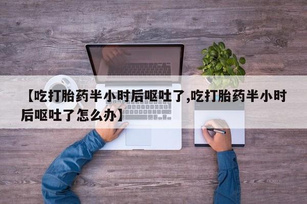 网上米非司酮在线下单微信【吃打胎药半小时后呕吐了,吃打胎药半小时后呕吐了怎么办】