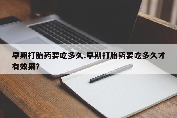 网上米非司酮在线下单微信早期打胎药要吃多久.早期打胎药要吃多久才有效果？