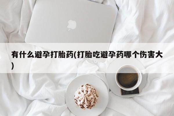 网上米非司酮在线下单微信有什么避孕打胎药(打胎吃避孕药哪个伤害大)