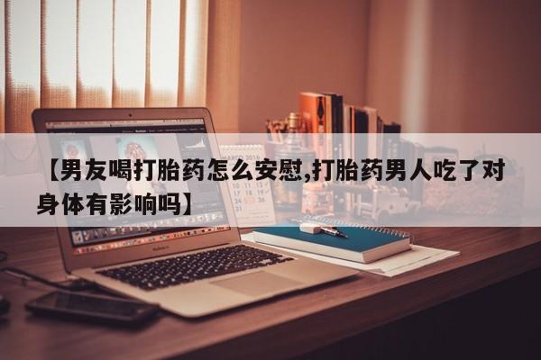 网上米非司酮在线下单微信【男友喝打胎药怎么安慰,打胎药男人吃了对身体有影响吗】