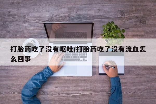 网上米非司酮在线下单微信打胎药吃了没有呕吐/打胎药吃了没有流血怎么回事