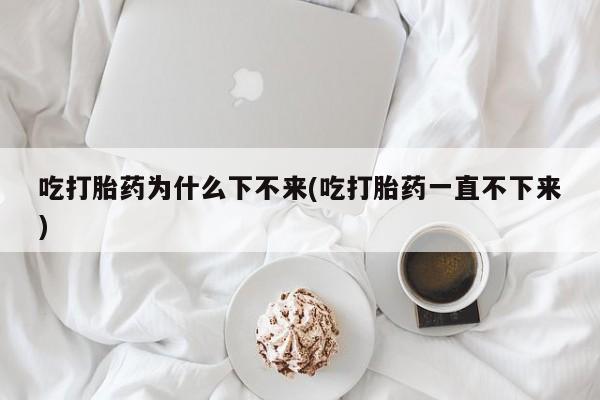 网上米非司酮在线下单微信吃打胎药为什么下不来(吃打胎药一直不下来)