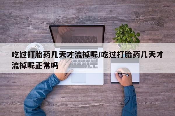 网上米非司酮在线下单微信吃过打胎药几天才流掉呢/吃过打胎药几天才流掉呢正常吗