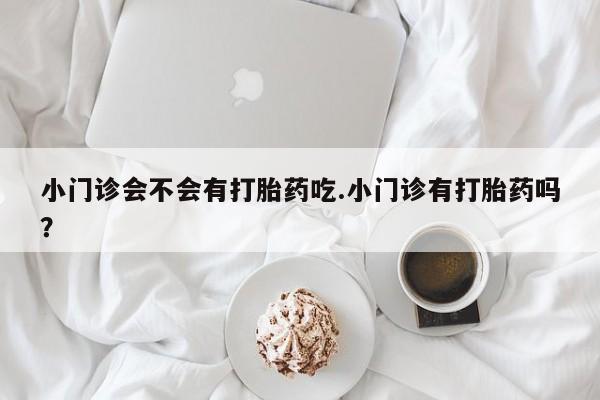 网上米非司酮在线下单微信小门诊会不会有打胎药吃.小门诊有打胎药吗？