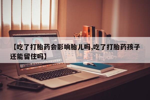 网上米非司酮在线下单微信【吃了打胎药会影响胎儿吗,吃了打胎药孩子还能留住吗】