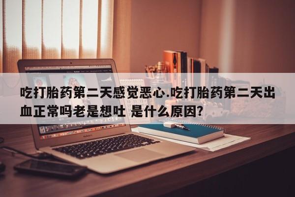 网上米非司酮在线下单微信吃打胎药第二天感觉恶心.吃打胎药第二天出血正常吗老是想吐 是什么原因？