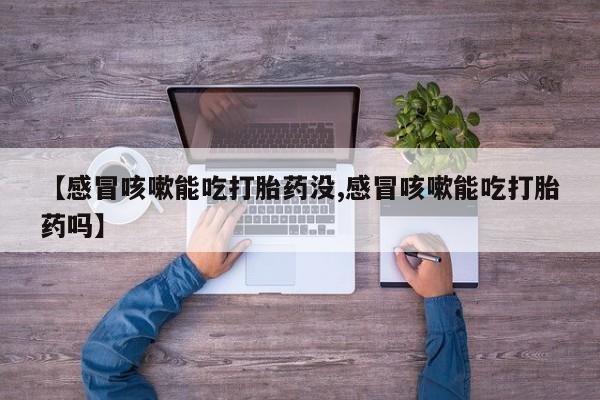 网上米非司酮在线下单微信【感冒咳嗽能吃打胎药没,感冒咳嗽能吃打胎药吗】