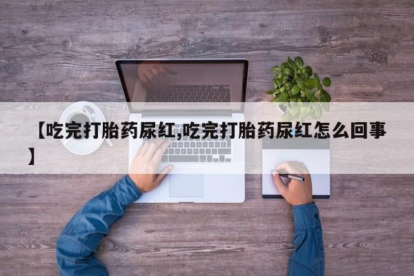 网上米非司酮在线下单微信【吃完打胎药尿红,吃完打胎药尿红怎么回事】