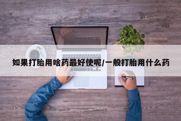 网上米非司酮在线下单微信如果打胎用啥药最好使呢/一般打胎用什么药