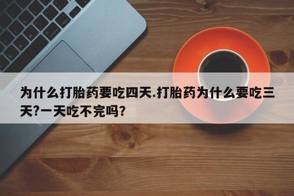 网上米非司酮在线下单微信为什么打胎药要吃四天.打胎药为什么要吃三天?一天吃不完吗？