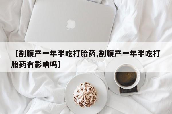网上米非司酮在线下单微信【剖腹产一年半吃打胎药,剖腹产一年半吃打胎药有影响吗】