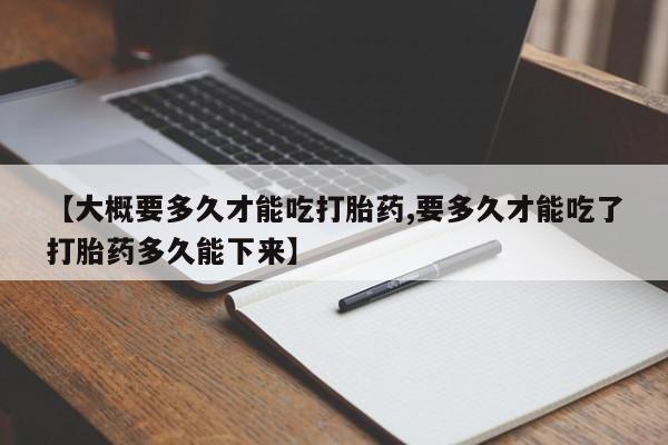 网上米非司酮在线下单微信【大概要多久才能吃打胎药,要多久才能吃了打胎药多久能下来】