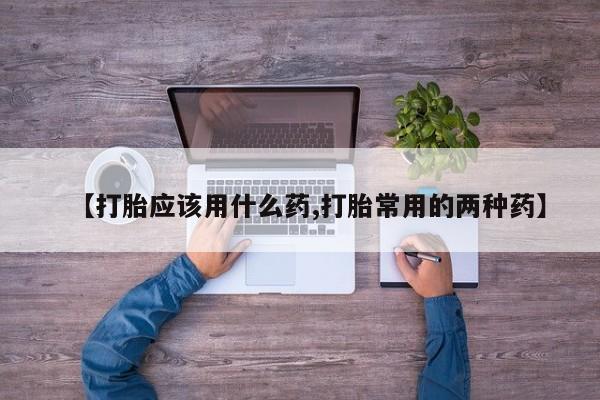 网上米非司酮在线下单微信【打胎应该用什么药,打胎常用的两种药】
