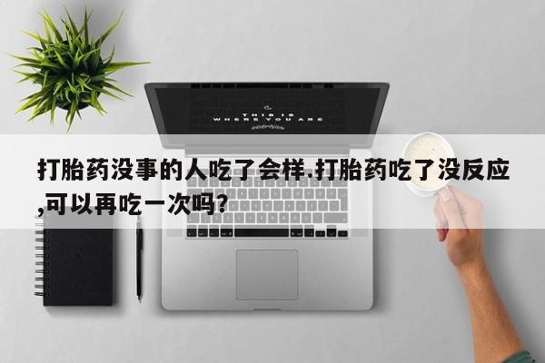 网上米非司酮在线下单微信打胎药没事的人吃了会样.打胎药吃了没反应,可以再吃一次吗？