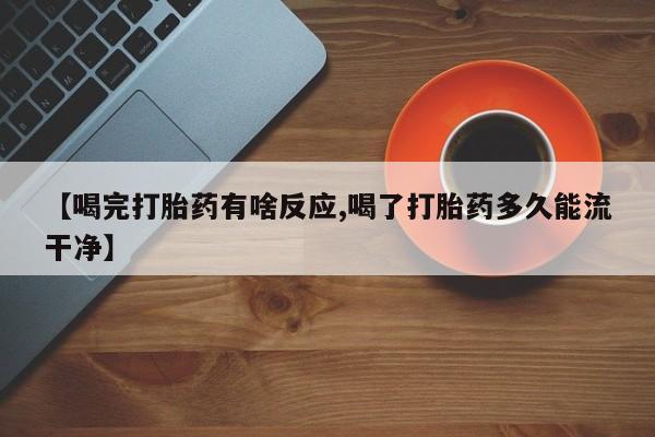 网上米非司酮在线下单微信【喝完打胎药有啥反应,喝了打胎药多久能流干净】